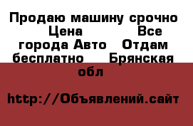 Продаю машину срочно!!! › Цена ­ 5 000 - Все города Авто » Отдам бесплатно   . Брянская обл.